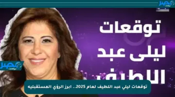 توقعات ليلى عبد اللطيف لعام 2025.. أبرز الرؤى المستقبلية